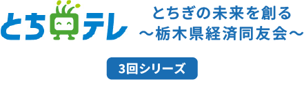 とちテレ とちぎの未来を創る～栃木県経済同友会～ 3回シリーズ
